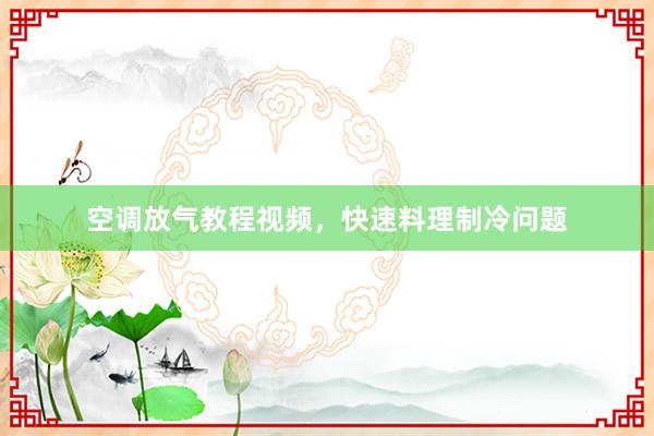 空调放气教程视频，快速料理制冷问题