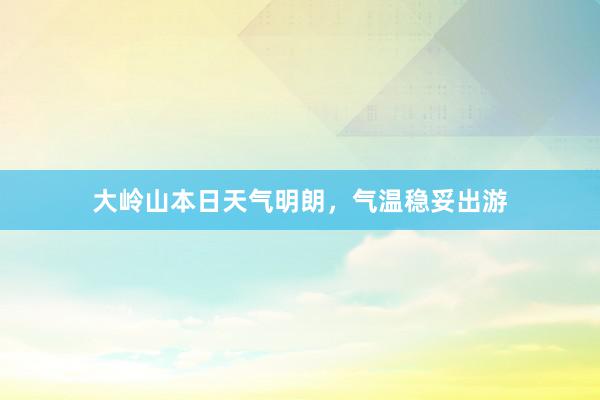 大岭山本日天气明朗，气温稳妥出游