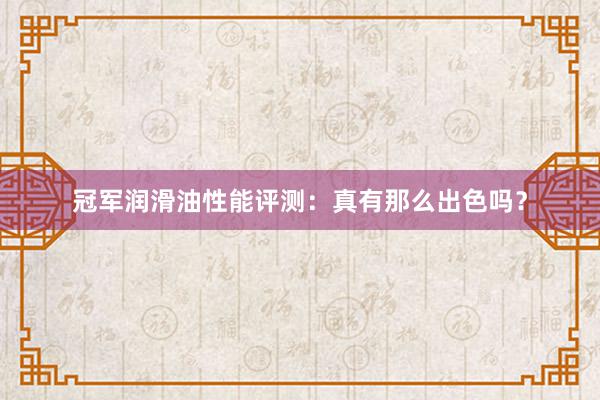 冠军润滑油性能评测：真有那么出色吗？