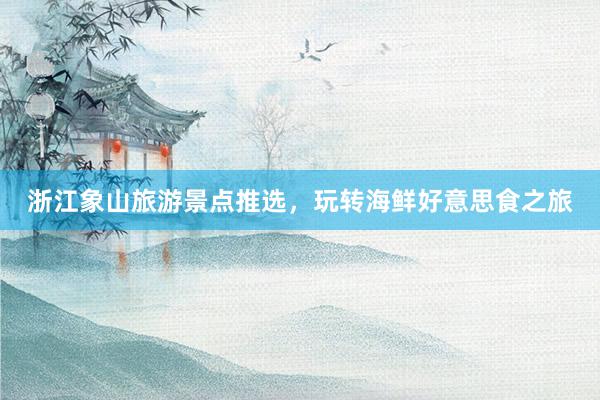 浙江象山旅游景点推选，玩转海鲜好意思食之旅