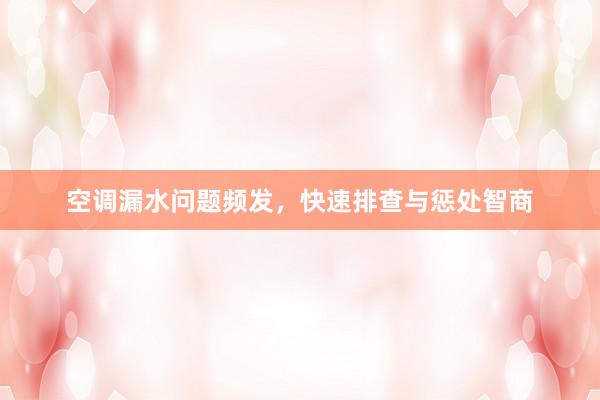空调漏水问题频发，快速排查与惩处智商